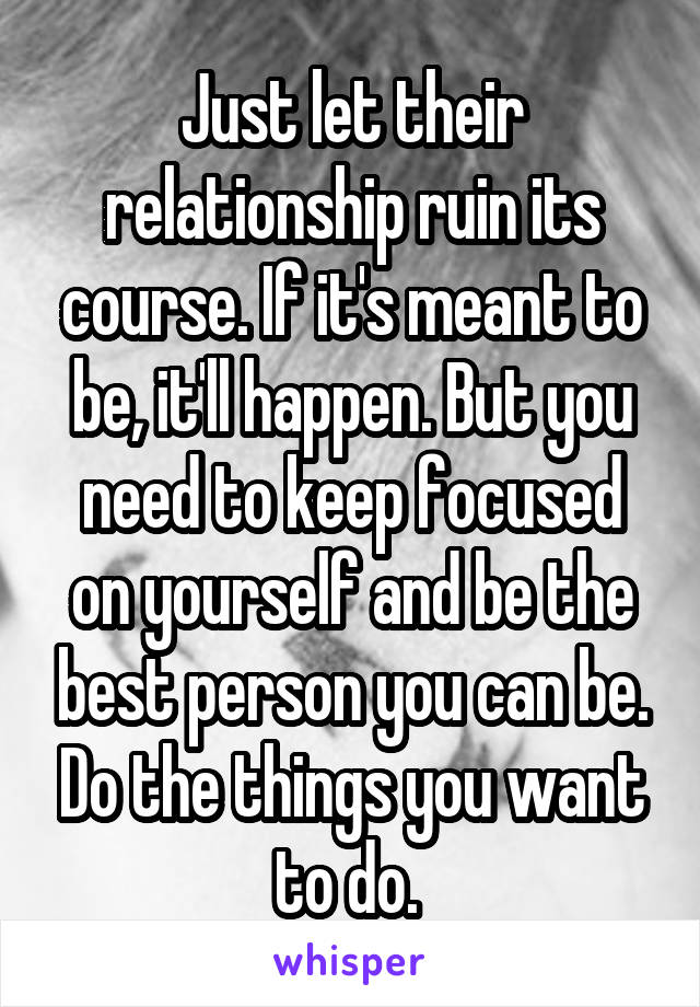 Just let their relationship ruin its course. If it's meant to be, it'll happen. But you need to keep focused on yourself and be the best person you can be. Do the things you want to do. 