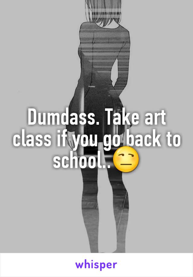 Dumdass. Take art class if you go back to school..😒