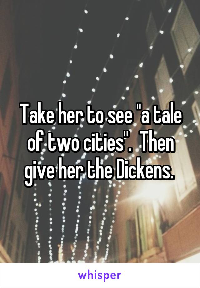 Take her to see "a tale of two cities".  Then give her the Dickens. 