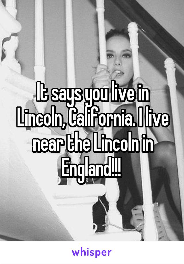 It says you live in Lincoln, California. I live near the Lincoln in England!!! 