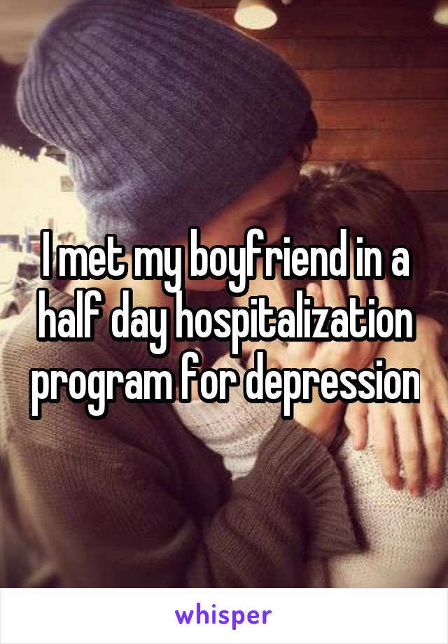 I met my boyfriend in a half day hospitalization program for depression