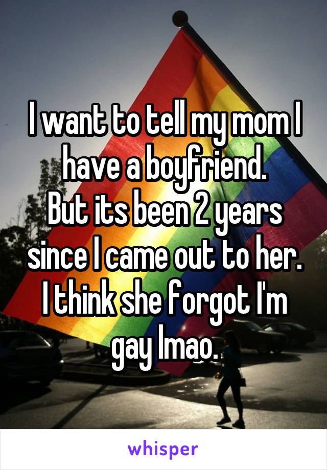 I want to tell my mom I have a boyfriend.
But its been 2 years since I came out to her.
I think she forgot I'm gay lmao.