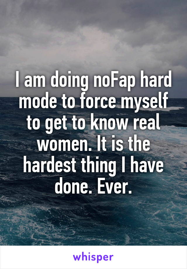 I am doing noFap hard mode to force myself to get to know real women. It is the hardest thing I have done. Ever.