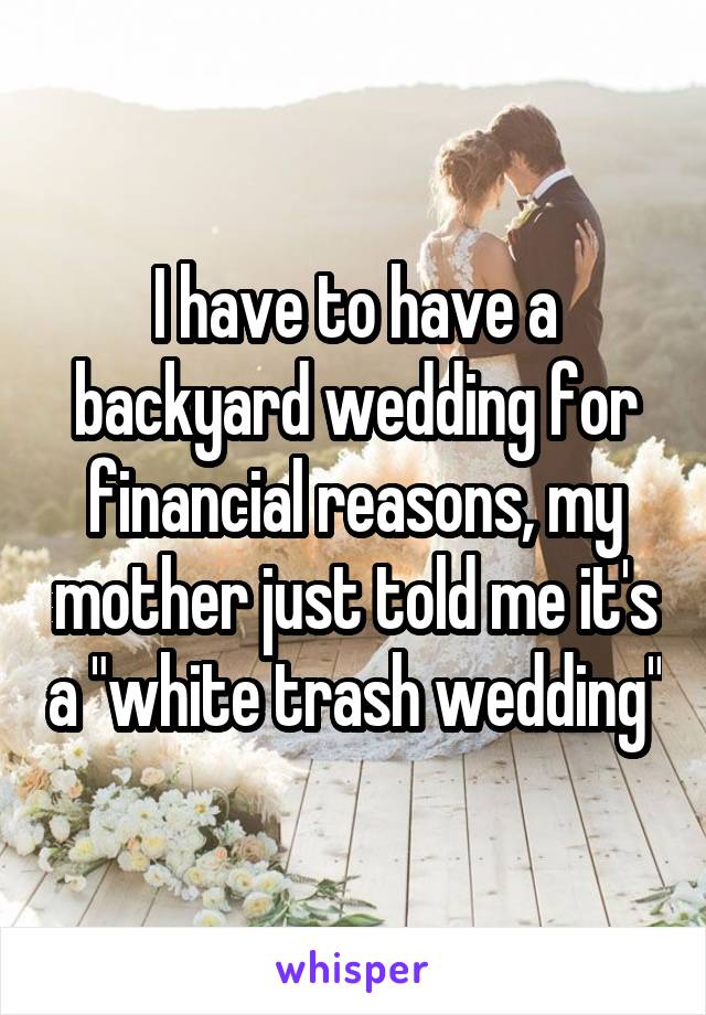 I have to have a backyard wedding for financial reasons, my mother just told me it's a "white trash wedding"