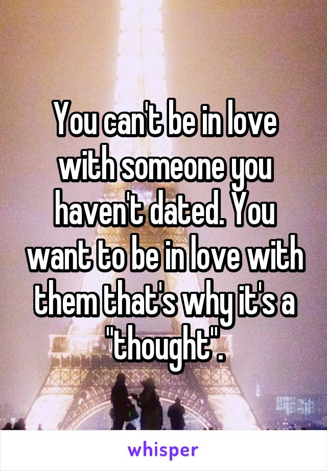 You can't be in love with someone you haven't dated. You want to be in love with them that's why it's a "thought".