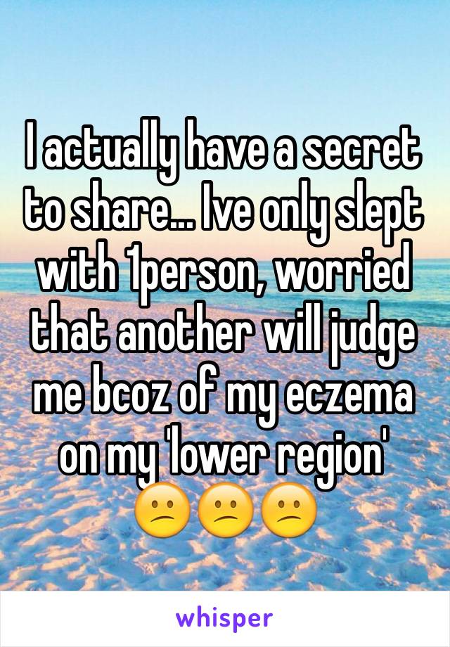 I actually have a secret to share... Ive only slept with 1person, worried that another will judge me bcoz of my eczema on my 'lower region'
😕😕😕
