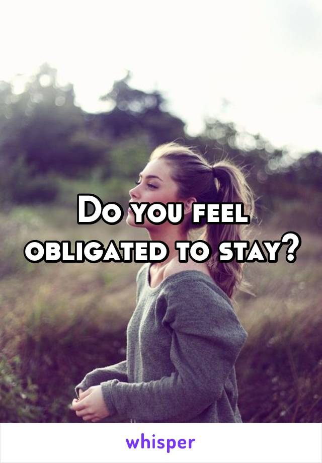 do-you-feel-obligated-to-stay