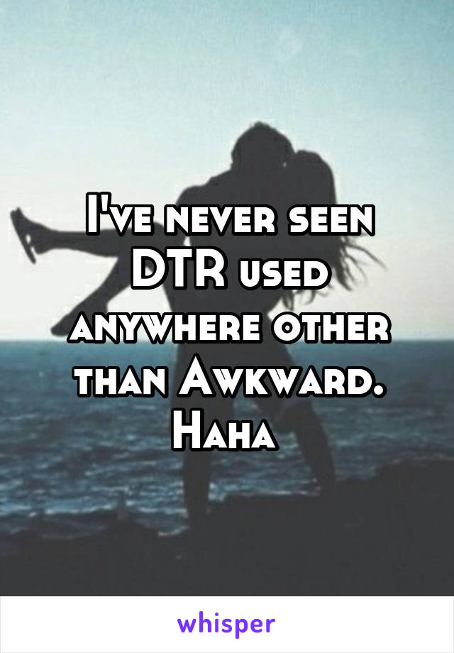 I've never seen DTR used anywhere other than Awkward. Haha 