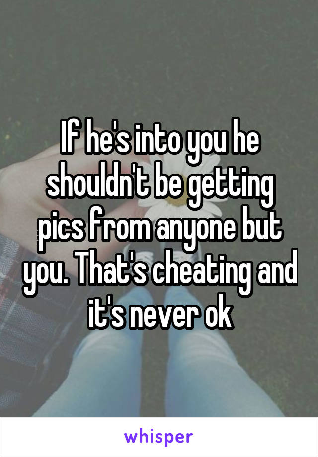 If he's into you he shouldn't be getting pics from anyone but you. That's cheating and it's never ok