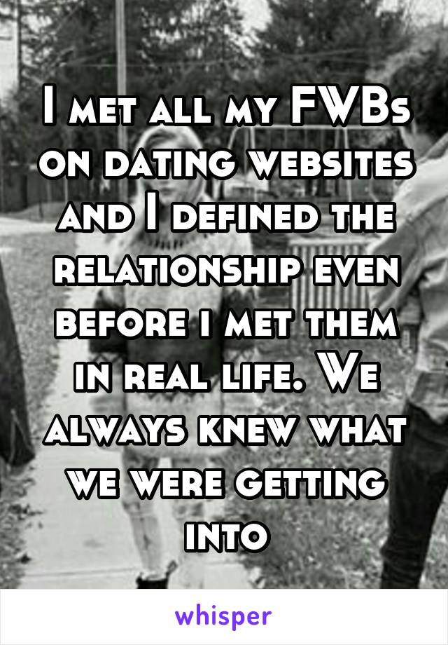 I met all my FWBs on dating websites and I defined the relationship even before i met them in real life. We always knew what we were getting into