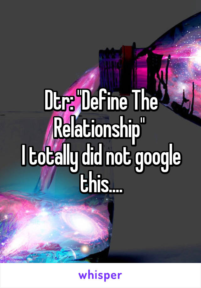 Dtr: "Define The Relationship" 
I totally did not google this....
