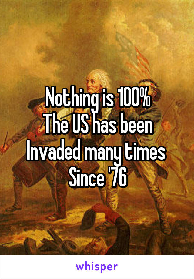 Nothing is 100%
The US has been
Invaded many times 
Since '76