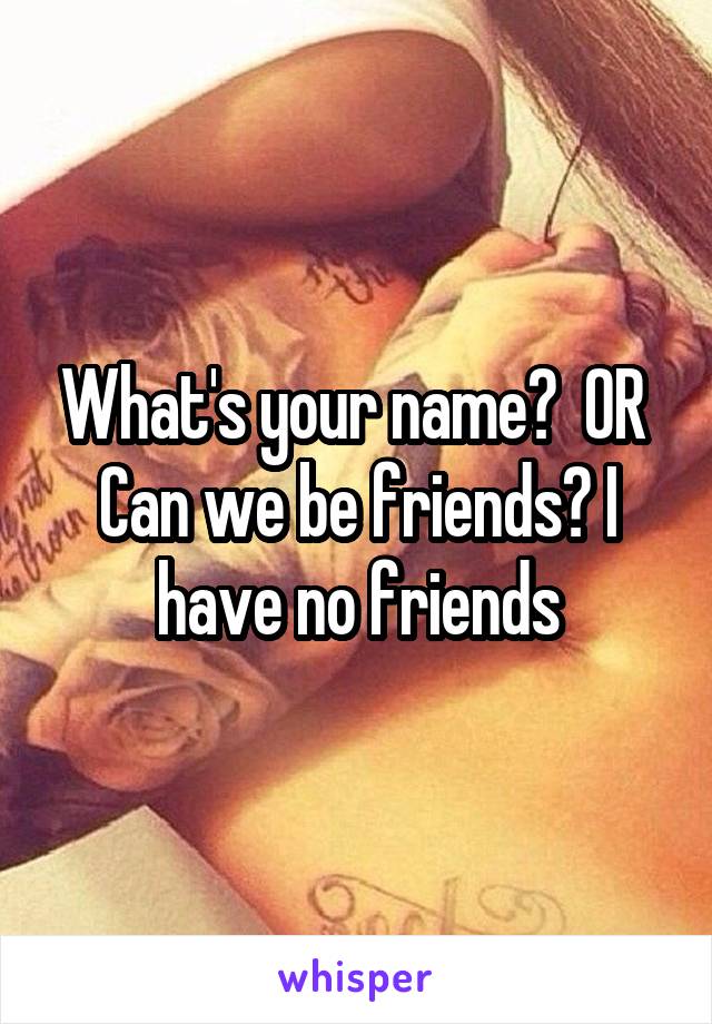 What's your name?  OR  Can we be friends? I have no friends