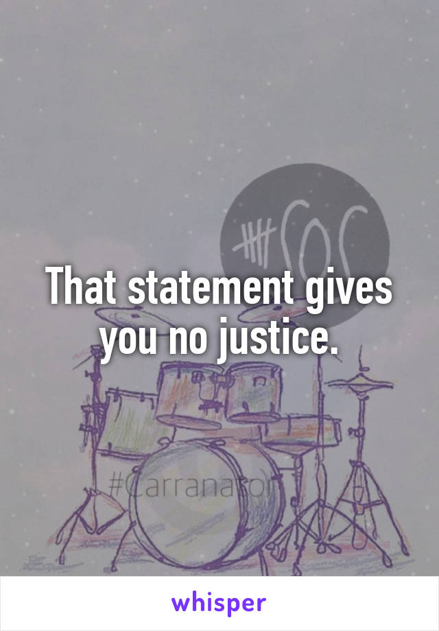 That statement gives you no justice.