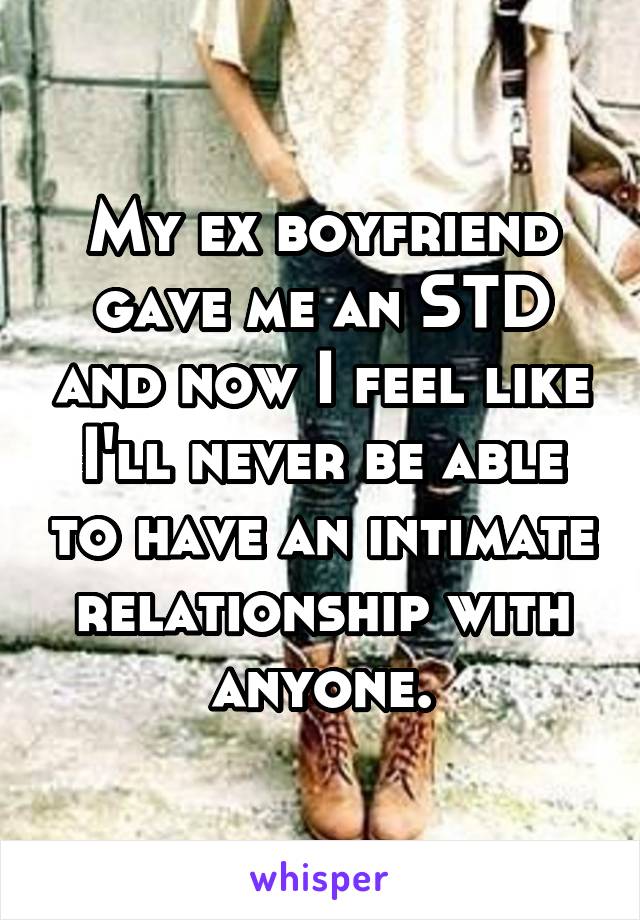 My ex boyfriend gave me an STD and now I feel like I'll never be able to have an intimate relationship with anyone.
