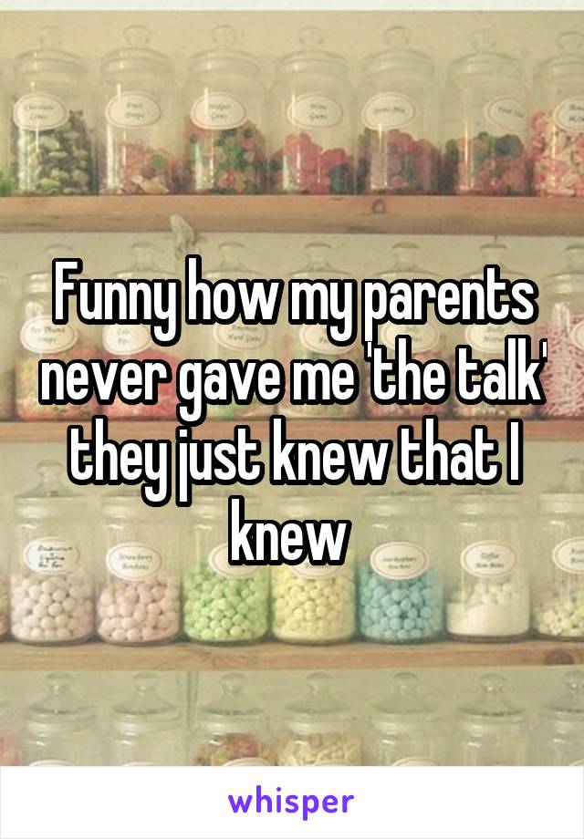 Funny how my parents never gave me 'the talk' they just knew that I knew 