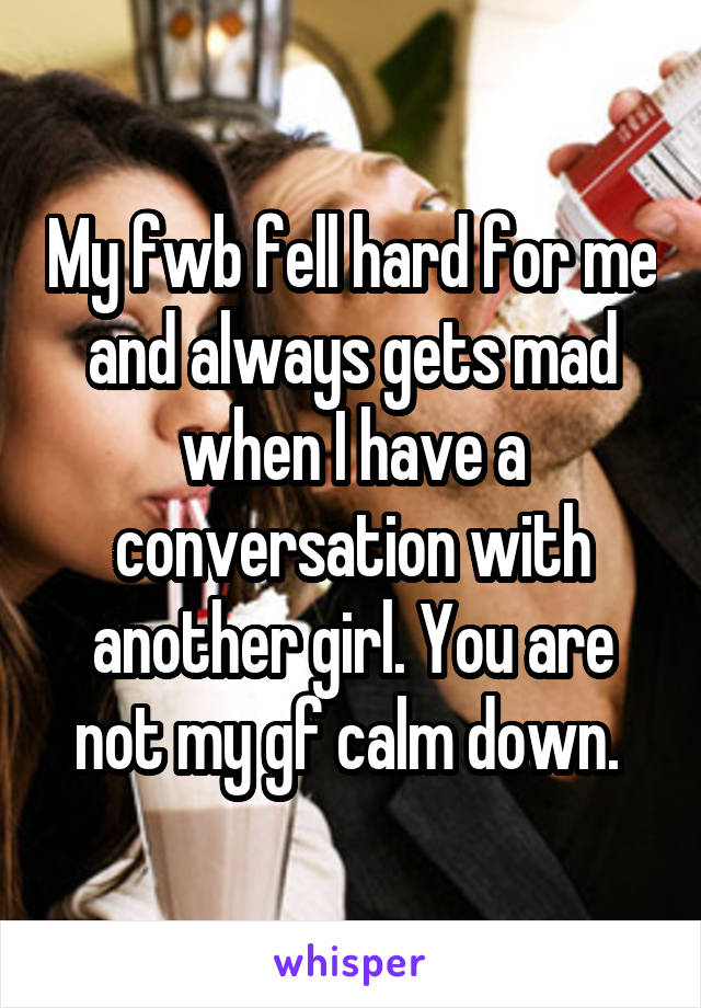 My fwb fell hard for me and always gets mad when I have a conversation with another girl. You are not my gf calm down. 