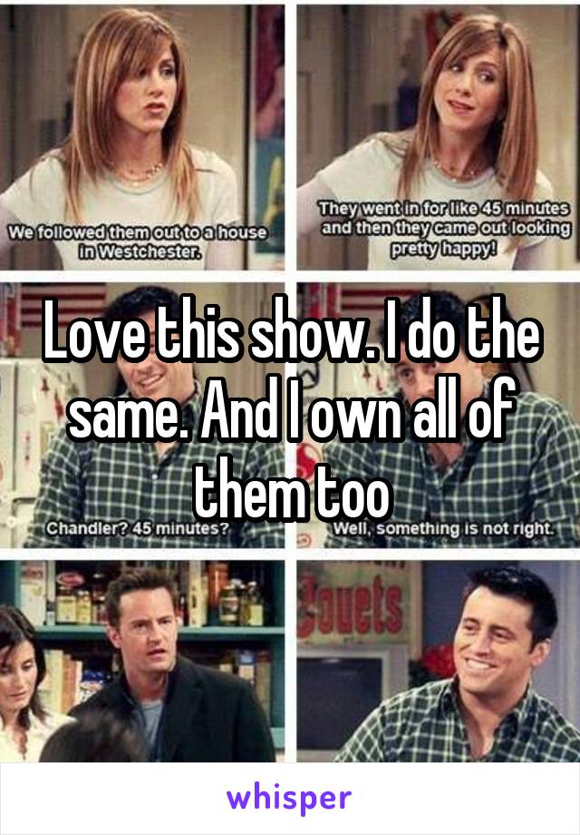 Love this show. I do the same. And I own all of them too