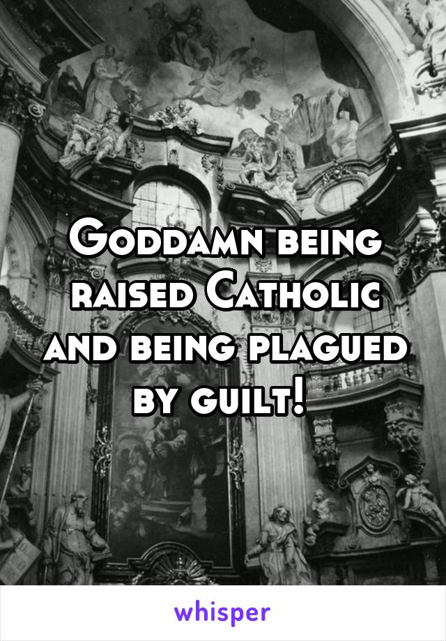 Goddamn being raised Catholic and being plagued by guilt! 