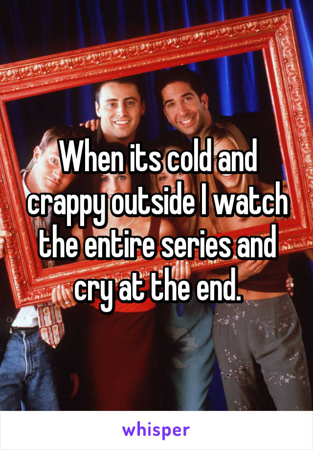 When its cold and crappy outside I watch the entire series and cry at the end.