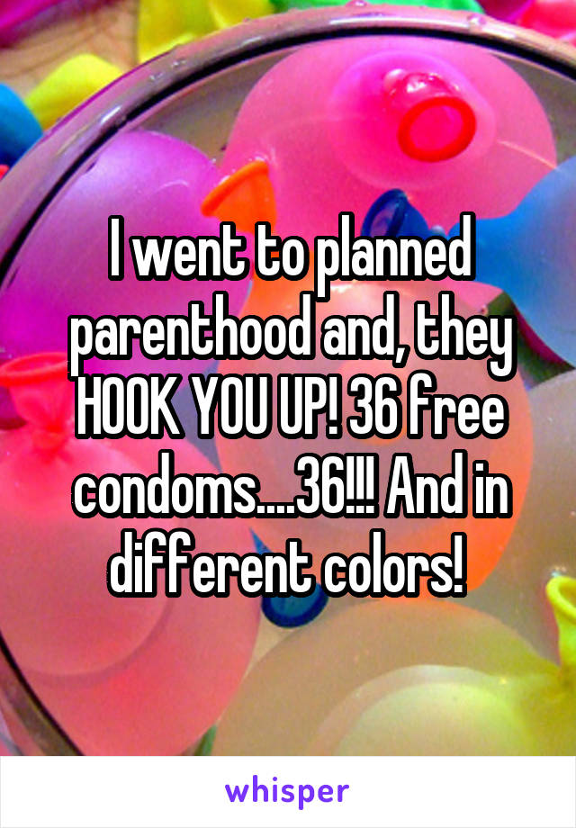 I went to planned parenthood and, they HOOK YOU UP! 36 free condoms....36!!! And in different colors! 