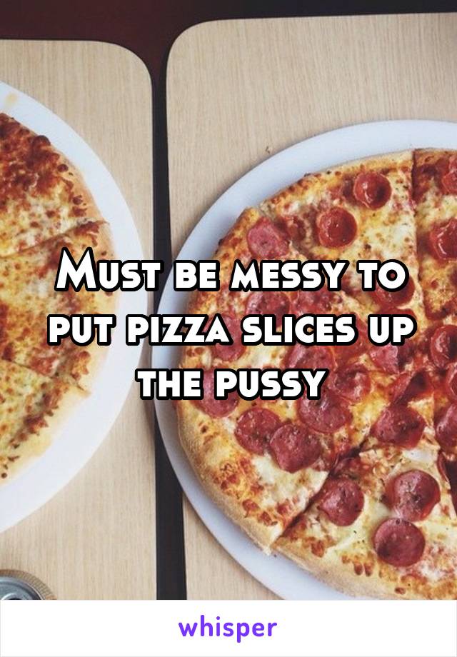 Must be messy to put pizza slices up the pussy