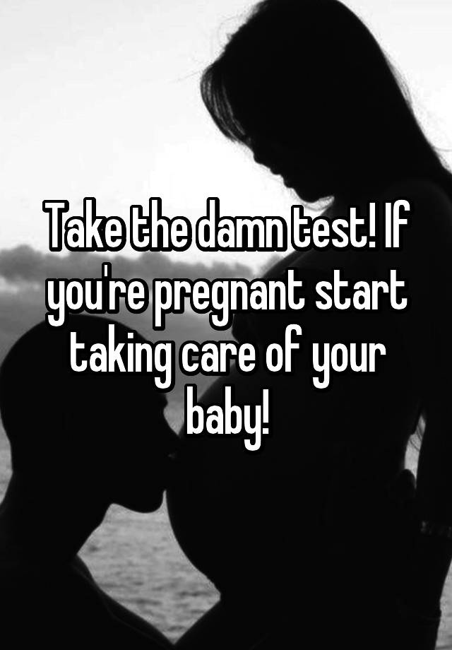 take-the-damn-test-if-you-re-pregnant-start-taking-care-of-your-baby