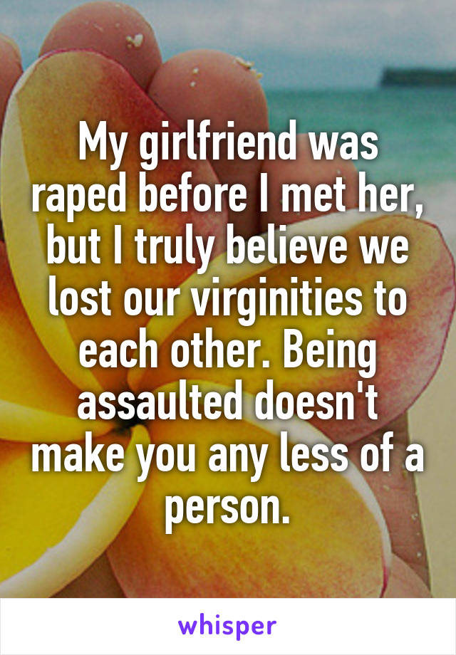 My girlfriend was raped before I met her, but I truly believe we lost our virginities to each other. Being assaulted doesn't make you any less of a person.