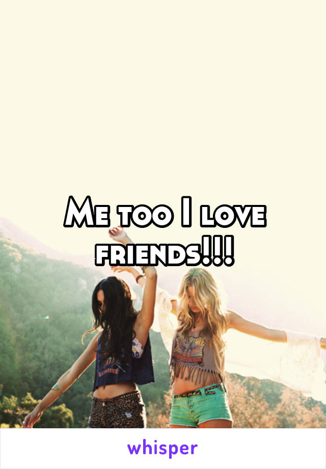 Me too I love friends!!!