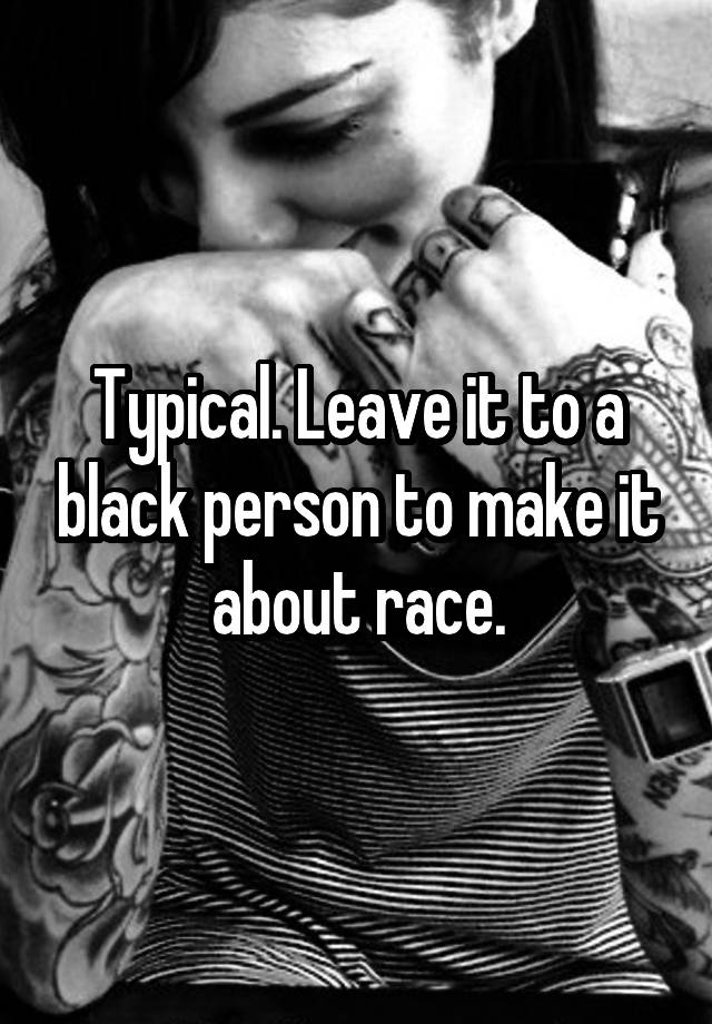 typical-leave-it-to-a-black-person-to-make-it-about-race