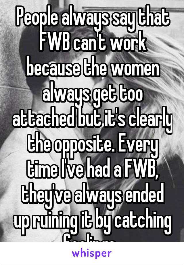 People always say that FWB can't work because the women always get too attached but it's clearly the opposite. Every time I've had a FWB, they've always ended up ruining it by catching feelings. 