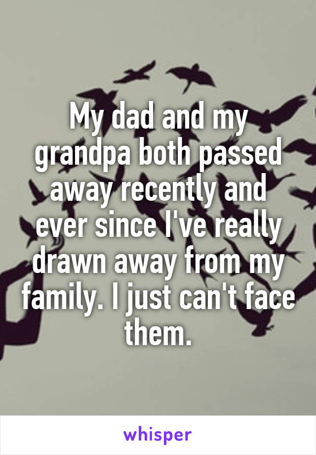 My dad and my grandpa both passed away recently and ever since I've really drawn away from my family. I just can't face them.