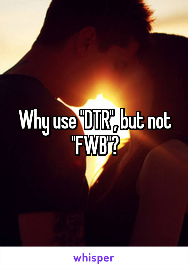 Why use "DTR", but not "FWB"?