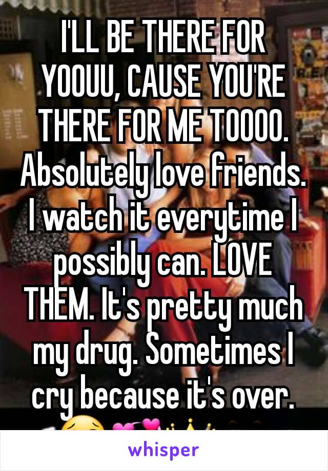 I'LL BE THERE FOR YOOUU, CAUSE YOU'RE THERE FOR ME TOOOO. Absolutely love friends. I watch it everytime I possibly can. LOVE THEM. It's pretty much my drug. Sometimes I cry because it's over.
😢💞👑👀