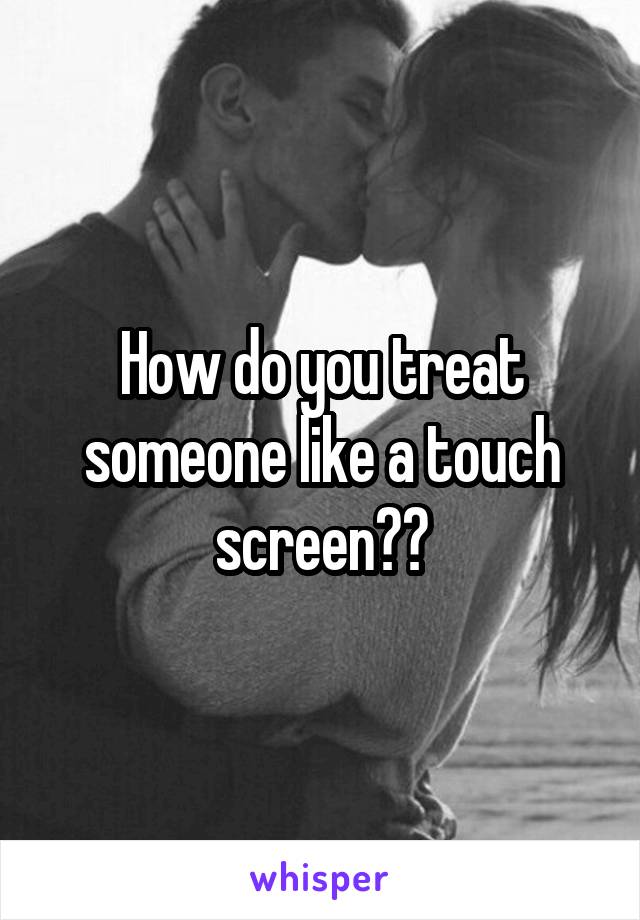 How do you treat someone like a touch screen??