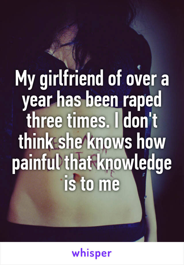 My girlfriend of over a year has been raped three times. I don't think she knows how painful that knowledge is to me