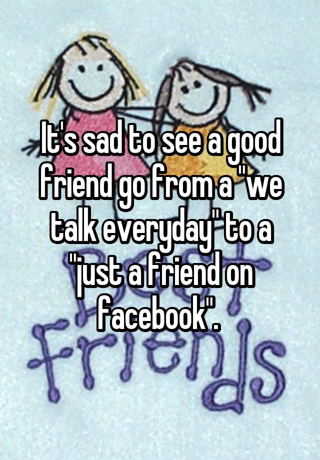 it-s-sad-to-see-a-good-friend-go-from-a-we-talk-everyday-to-a-just-a