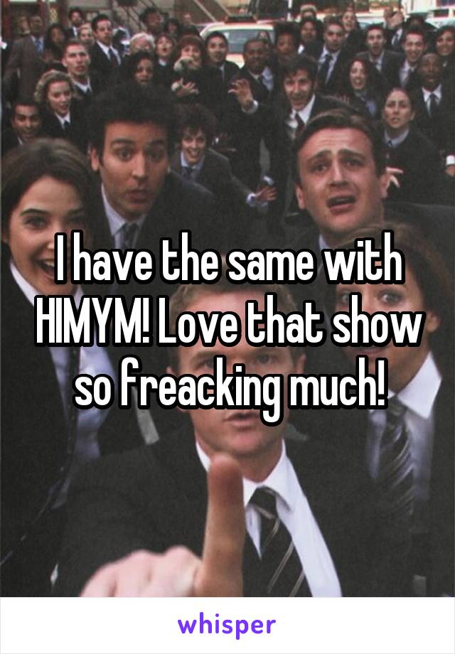 I have the same with HIMYM! Love that show so freacking much!