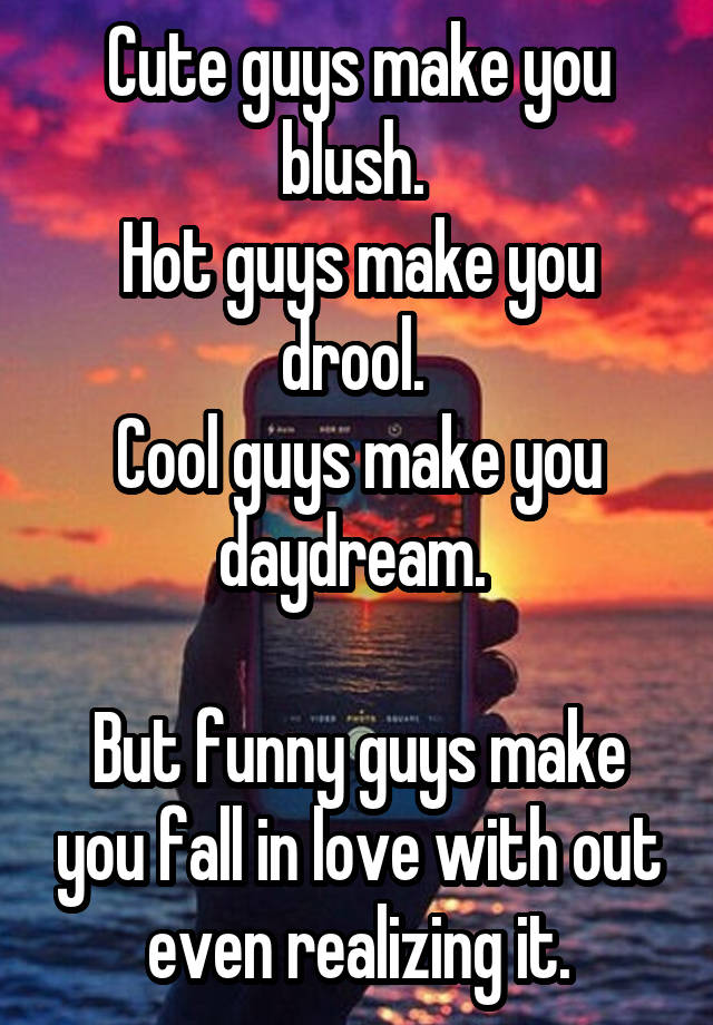 Cute guys make you blush. Hot guys make you drool. Cool guys make you  daydream. But funny guys make you fall in love with out even realizing it.