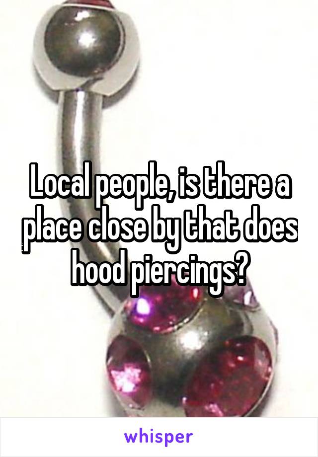 Local people, is there a place close by that does hood piercings?