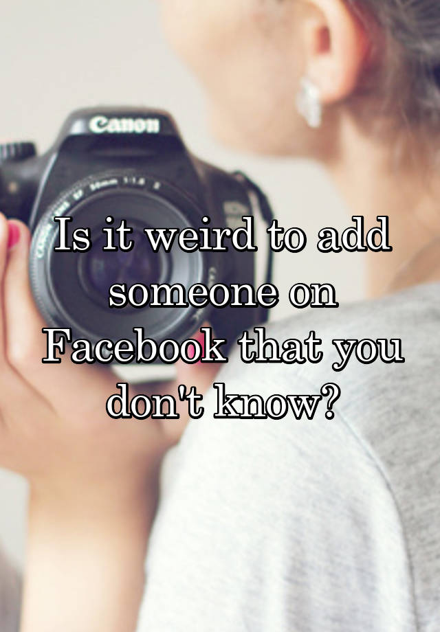 Is it weird to add someone on Facebook that you don't know?