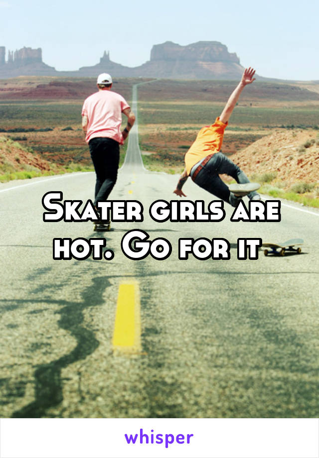 Skater girls are hot. Go for it 