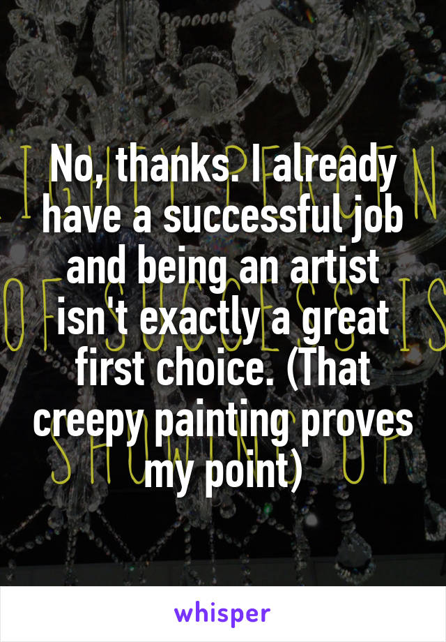 No, thanks. I already have a successful job and being an artist isn't exactly a great first choice. (That creepy painting proves my point)