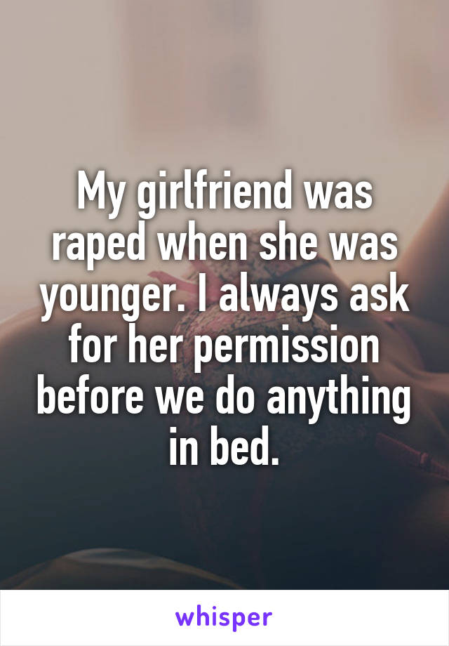 My girlfriend was raped when she was younger. I always ask for her permission before we do anything in bed.