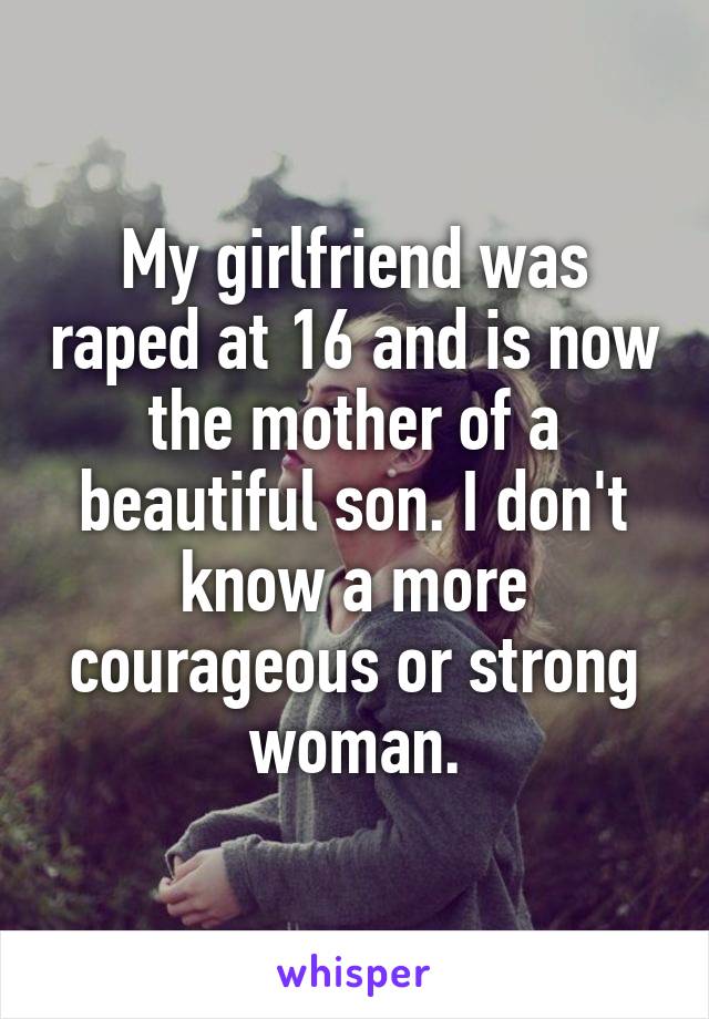 My girlfriend was raped at 16 and is now the mother of a beautiful son. I don't know a more courageous or strong woman.