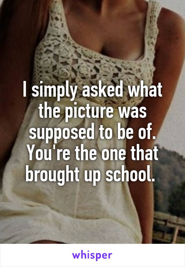 I simply asked what the picture was supposed to be of. You're the one that brought up school. 