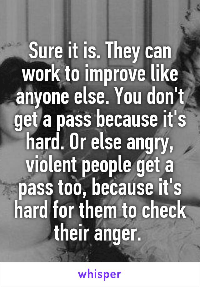 Sure it is. They can work to improve like anyone else. You don't get a pass because it's hard. Or else angry, violent people get a pass too, because it's hard for them to check their anger. 