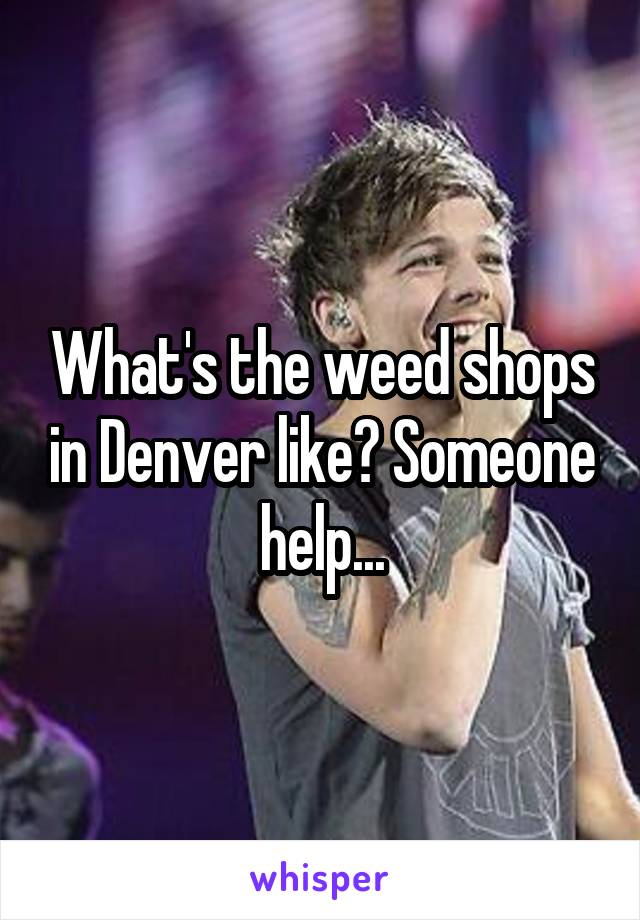 What's the weed shops in Denver like? Someone help...