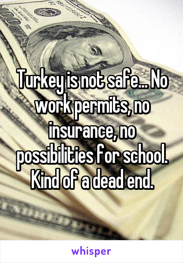 Turkey is not safe... No work permits, no insurance, no possibilities for school. Kind of a dead end.