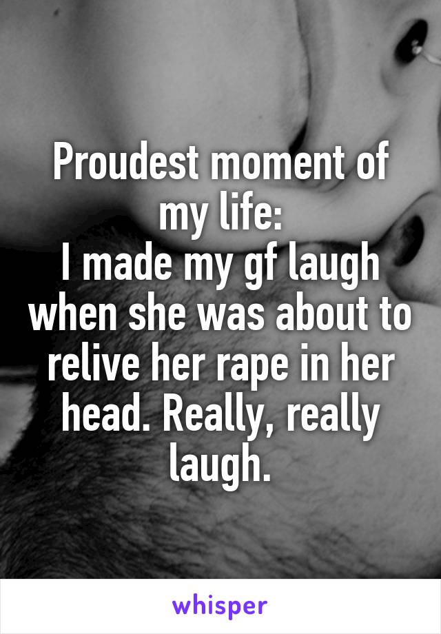 Proudest moment of my life:
I made my gf laugh when she was about to relive her rape in her head. Really, really laugh.